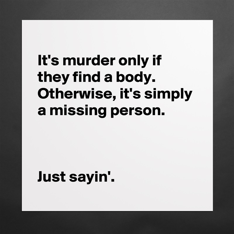 
It's murder only if they find a body.  Otherwise, it's simply a missing person.



Just sayin'. Matte White Poster Print Statement Custom 