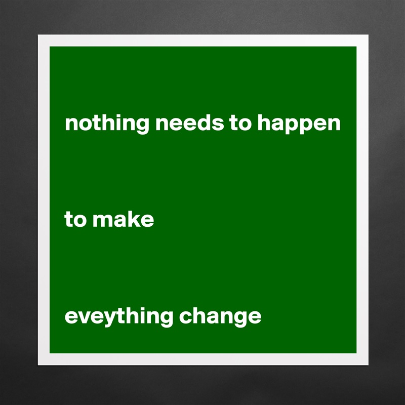 

nothing needs to happen



to make



eveything change  Matte White Poster Print Statement Custom 