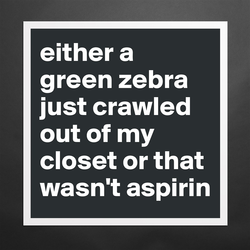 either a green zebra just crawled out of my closet or that wasn't aspirin Matte White Poster Print Statement Custom 