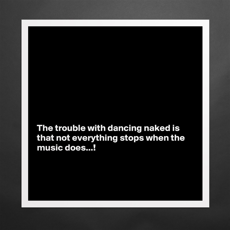 








The trouble with dancing naked is that not everything stops when the music does...!



 Matte White Poster Print Statement Custom 