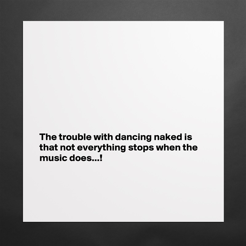 








The trouble with dancing naked is that not everything stops when the music does...!



 Matte White Poster Print Statement Custom 