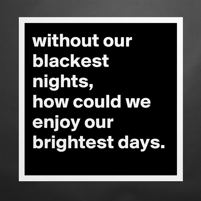 without our blackest nights, 
how could we enjoy our brightest days.  Matte White Poster Print Statement Custom 