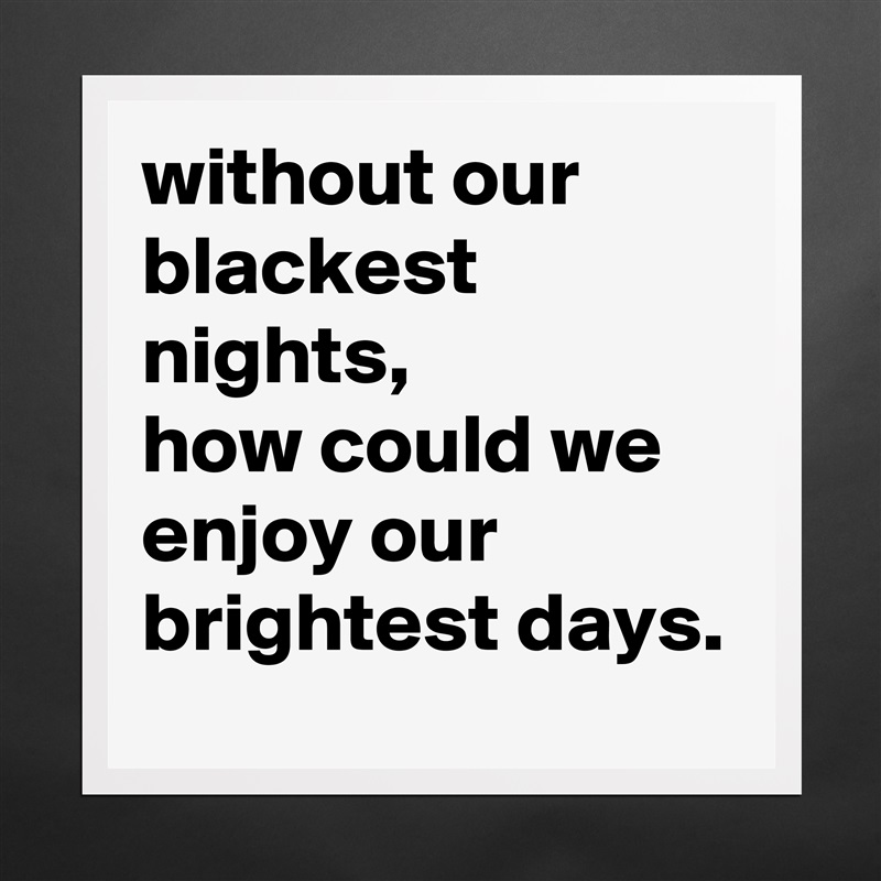 without our blackest nights, 
how could we enjoy our brightest days.  Matte White Poster Print Statement Custom 
