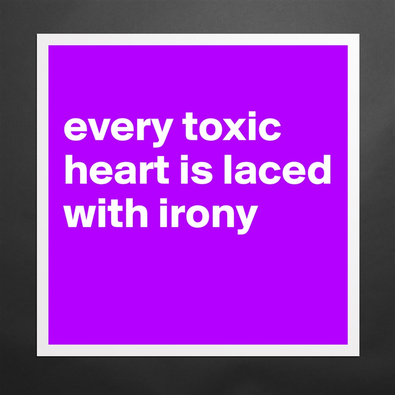 
every toxic heart is laced with irony

 Matte White Poster Print Statement Custom 