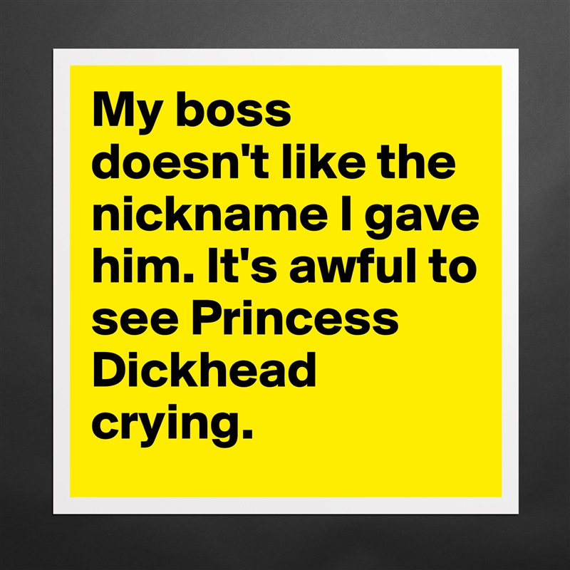 My boss doesn't like the nickname I gave him. It's awful to see Princess Dickhead crying. Matte White Poster Print Statement Custom 