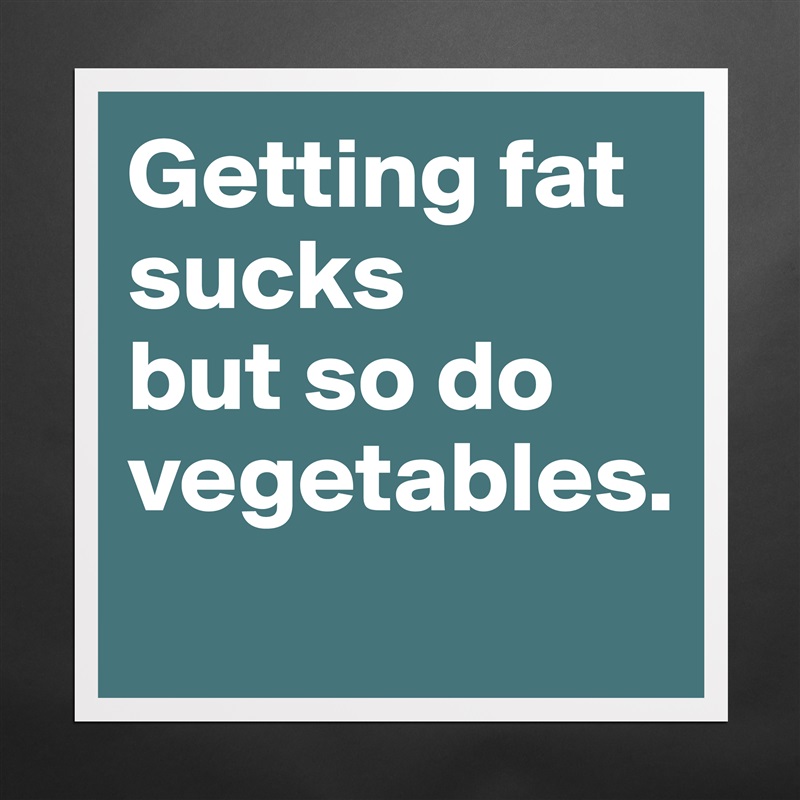 Getting fat sucks
but so do vegetables.
 Matte White Poster Print Statement Custom 