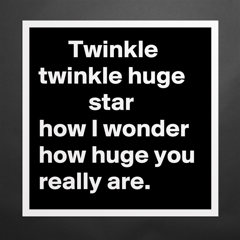       Twinkle twinkle huge             star
how I wonder how huge you really are. Matte White Poster Print Statement Custom 