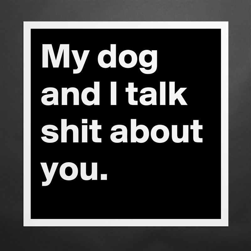My dog and I talk shit about you. Matte White Poster Print Statement Custom 