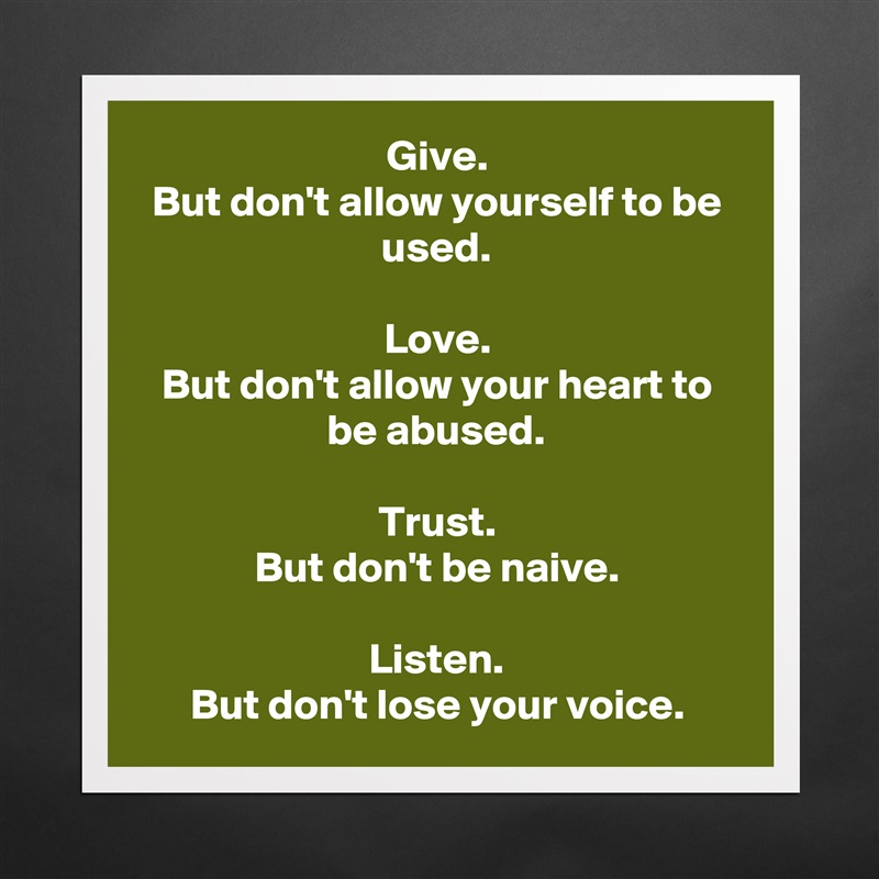 Give.
But don't allow yourself to be used.

Love.
But don't allow your heart to be abused.

Trust.
But don't be naive.

Listen.
But don't lose your voice. Matte White Poster Print Statement Custom 