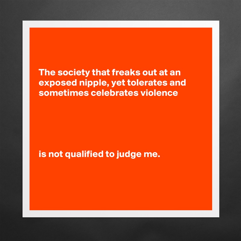 


The society that freaks out at an exposed nipple, yet tolerates and sometimes celebrates violence





is not qualified to judge me.



 Matte White Poster Print Statement Custom 