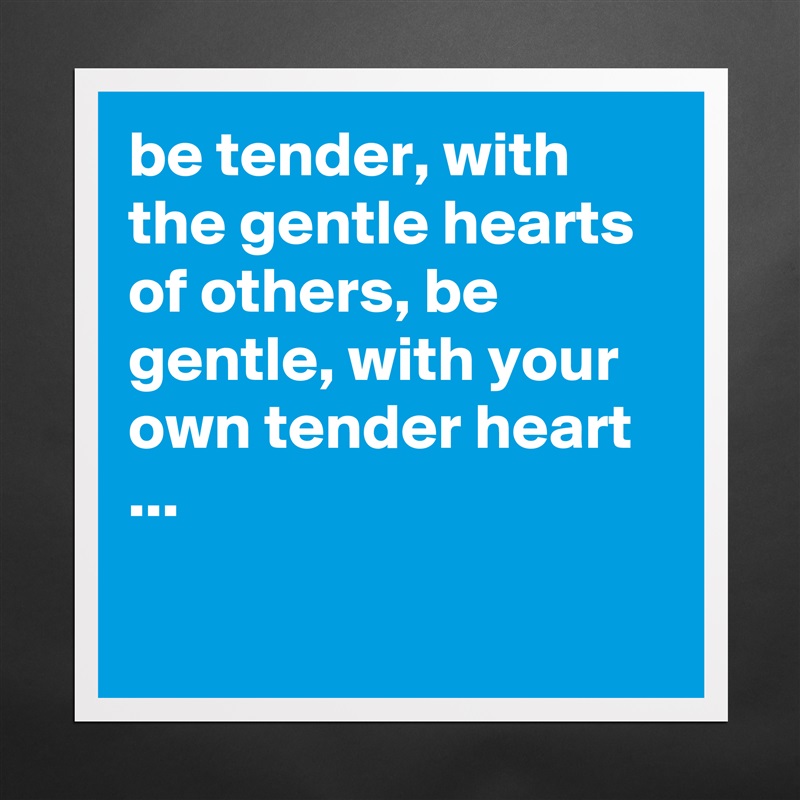be tender, with the gentle hearts of others, be gentle, with your own tender heart ...

 Matte White Poster Print Statement Custom 