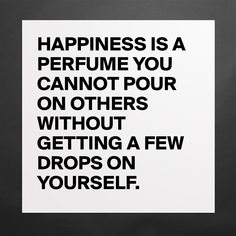 HAPPINESS IS A PERFUME YOU CANNOT POUR ON OTHERS WITHOUT GETTING A FEW DROPS ON YOURSELF. Matte White Poster Print Statement Custom 