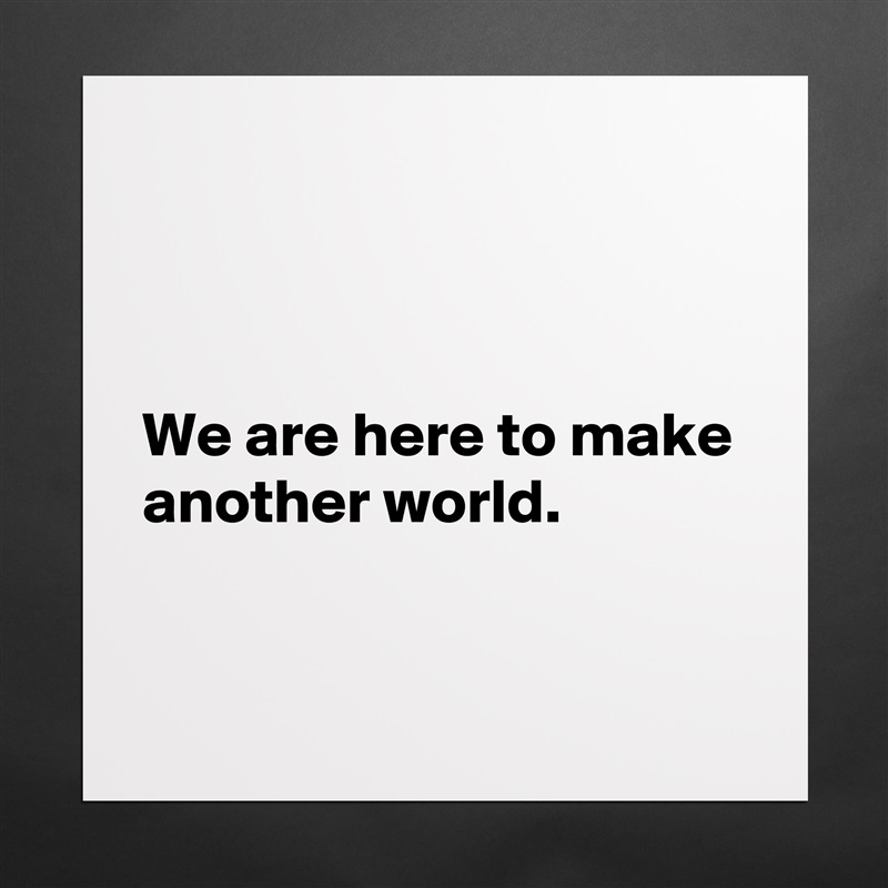 



We are here to make another world.

 Matte White Poster Print Statement Custom 