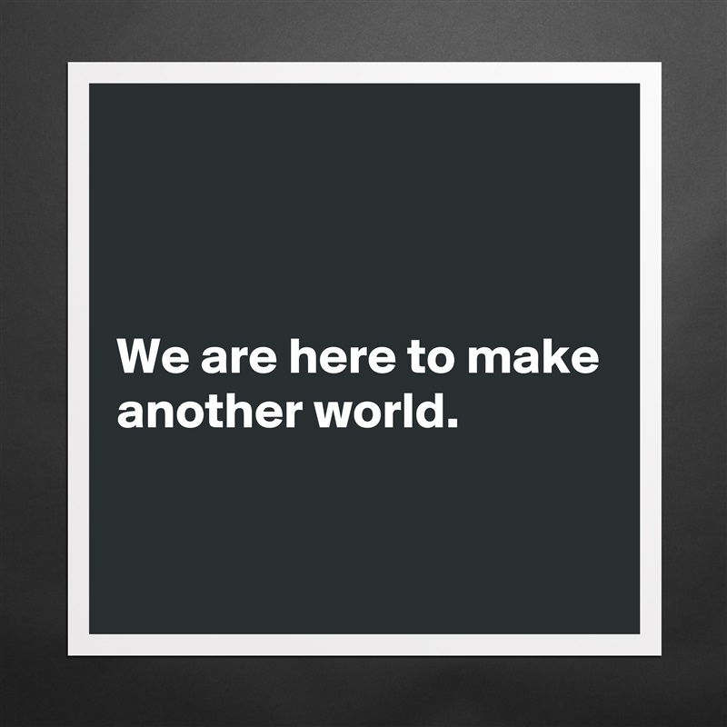 



We are here to make another world.

 Matte White Poster Print Statement Custom 