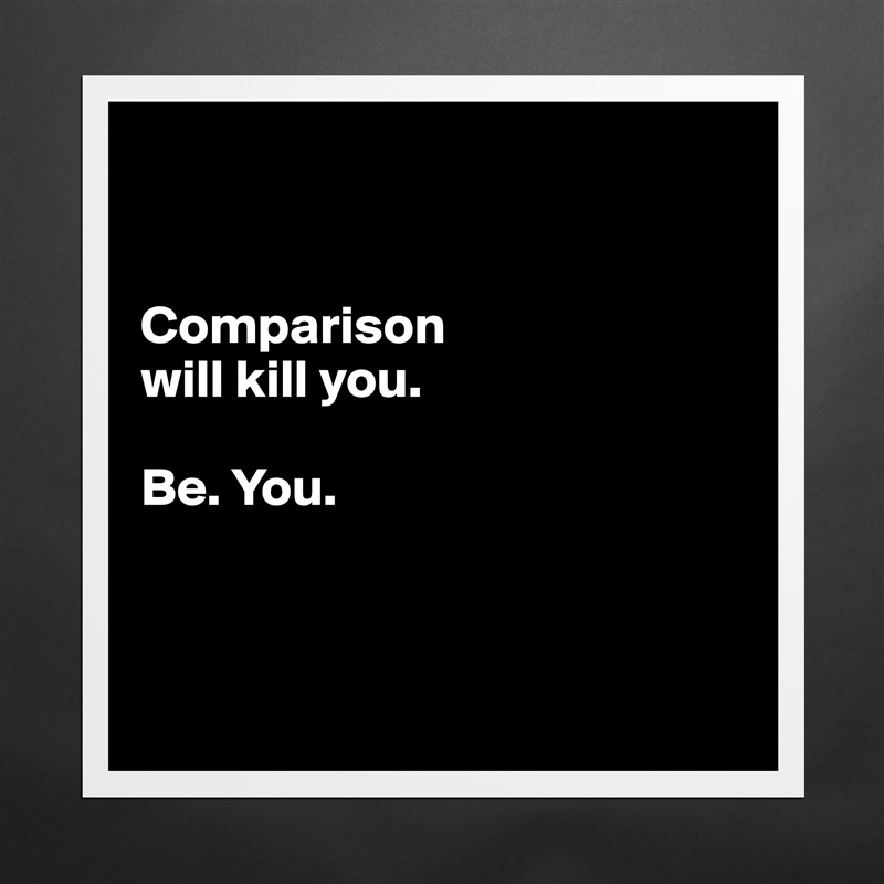


Comparison 
will kill you.

Be. You. 



 Matte White Poster Print Statement Custom 