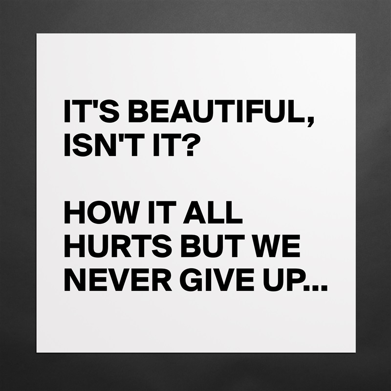 
IT'S BEAUTIFUL, ISN'T IT?

HOW IT ALL HURTS BUT WE NEVER GIVE UP... Matte White Poster Print Statement Custom 