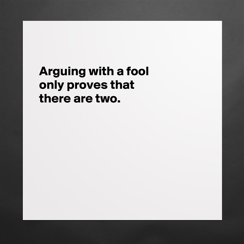 

Arguing with a fool
only proves that 
there are two.






 Matte White Poster Print Statement Custom 