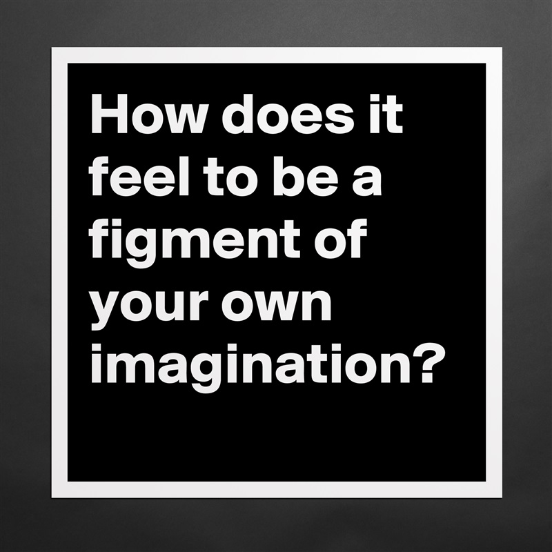 How does it feel to be a figment of your own imagination?  Matte White Poster Print Statement Custom 