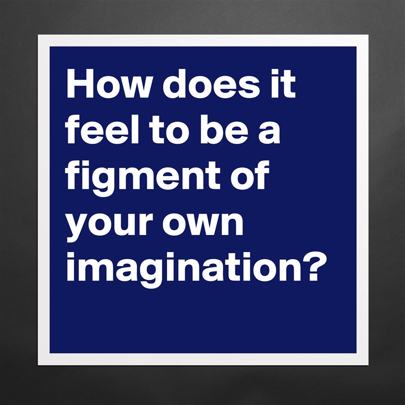 How does it feel to be a figment of your own imagination?  Matte White Poster Print Statement Custom 