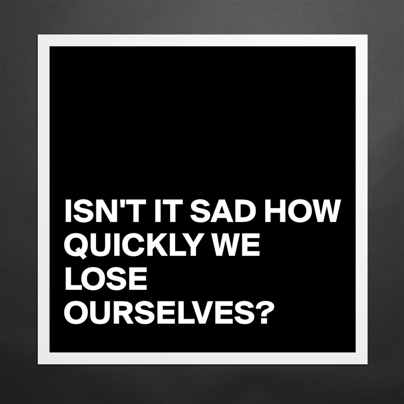 



ISN'T IT SAD HOW QUICKLY WE LOSE OURSELVES? Matte White Poster Print Statement Custom 