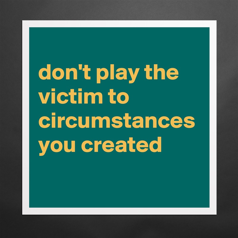 
don't play the victim to circumstances you created Matte White Poster Print Statement Custom 