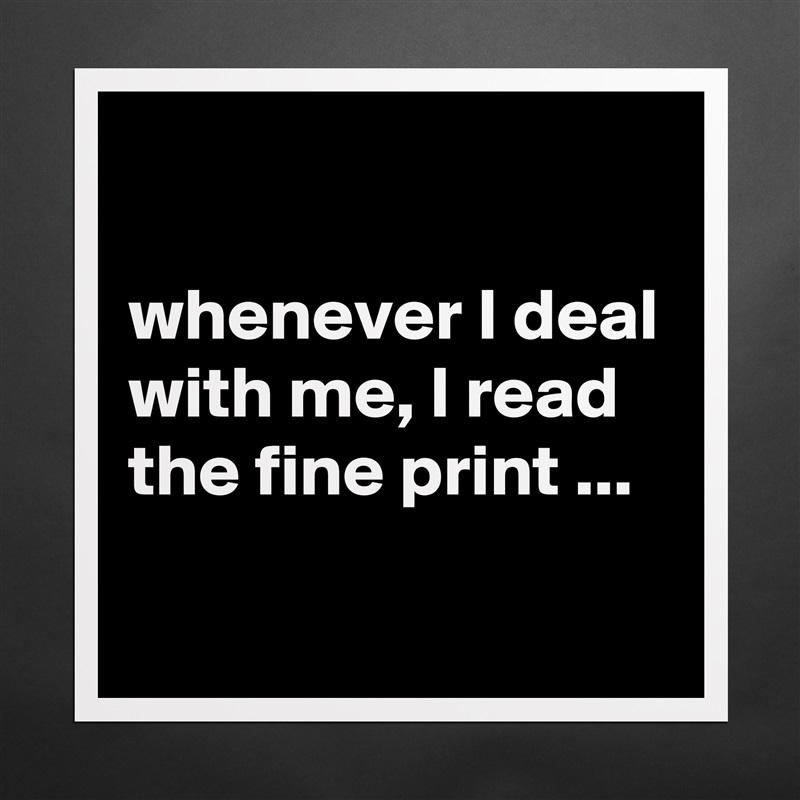 

whenever I deal with me, I read the fine print ...
 Matte White Poster Print Statement Custom 