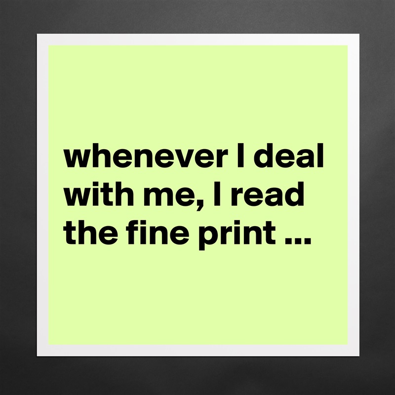 

whenever I deal with me, I read the fine print ...
 Matte White Poster Print Statement Custom 