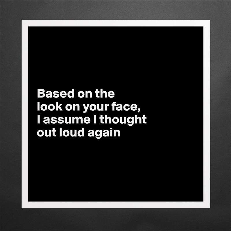 



Based on the 
look on your face,
I assume I thought 
out loud again



 Matte White Poster Print Statement Custom 