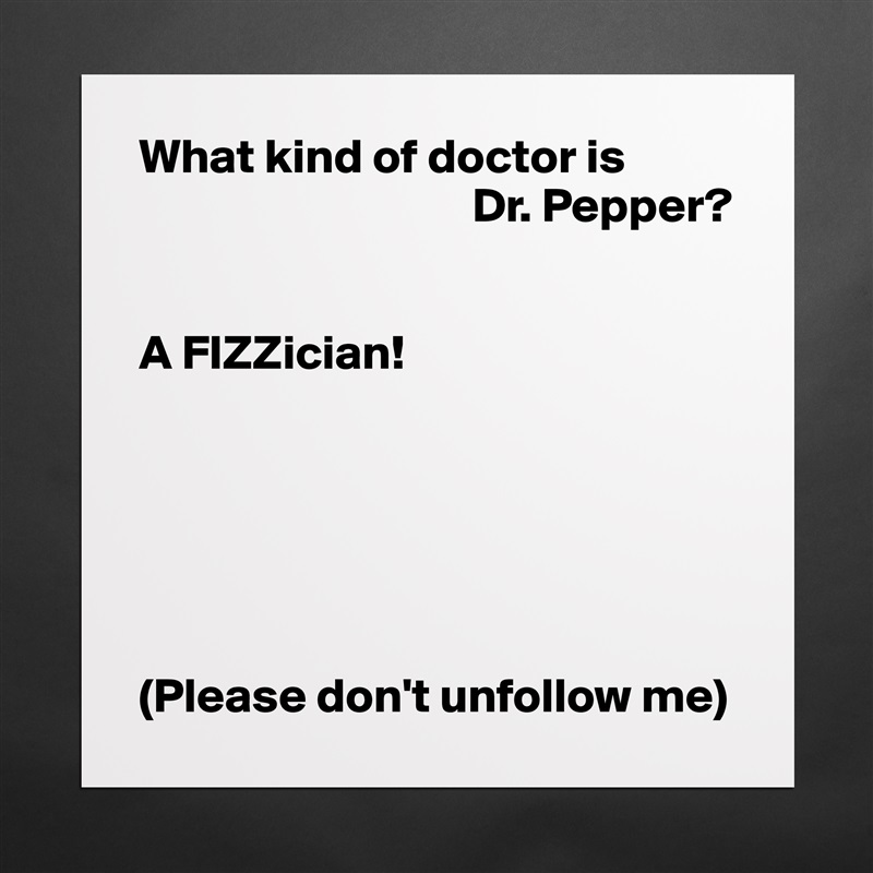 What kind of doctor is
                                  Dr. Pepper?


A FIZZician!






(Please don't unfollow me) Matte White Poster Print Statement Custom 