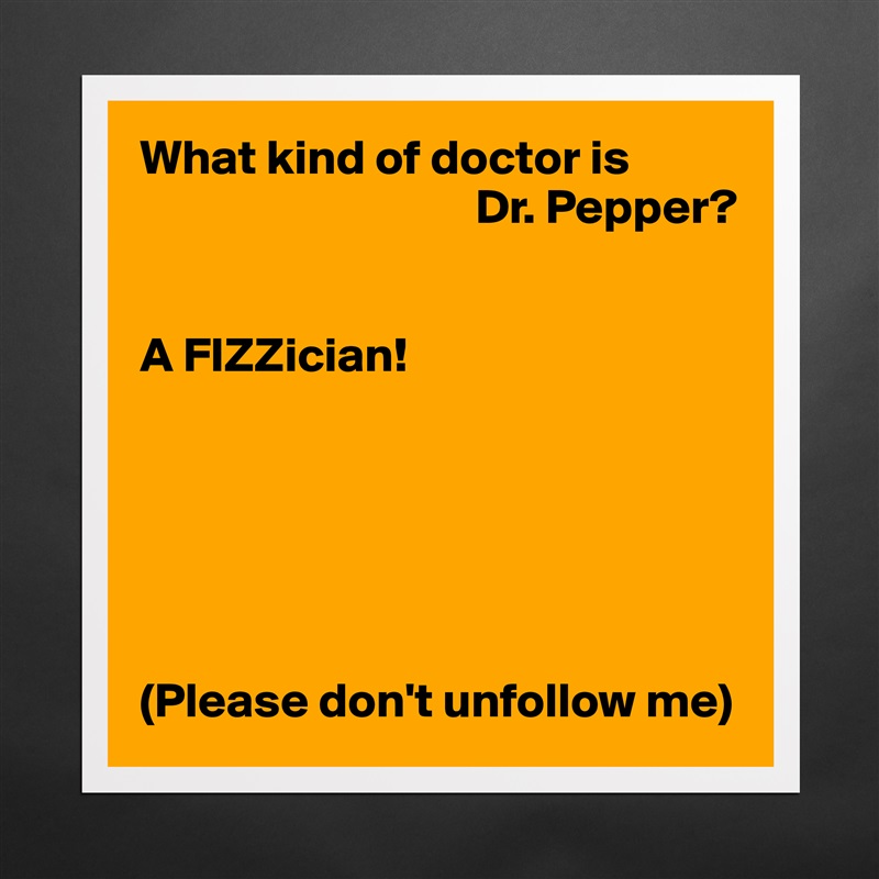 What kind of doctor is
                                  Dr. Pepper?


A FIZZician!






(Please don't unfollow me) Matte White Poster Print Statement Custom 