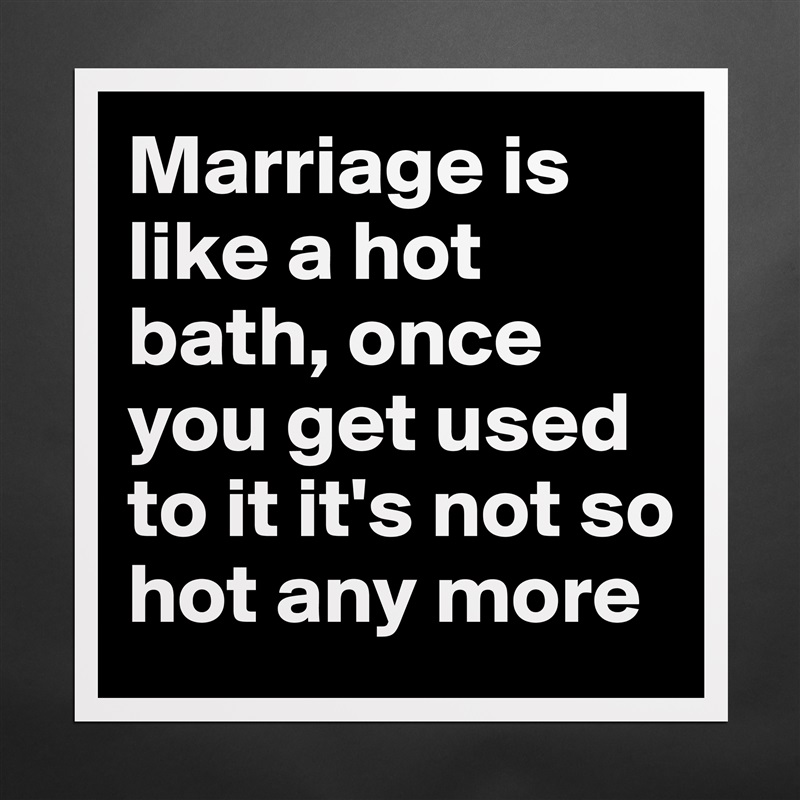 Marriage is like a hot bath, once you get used to it it's not so hot any more Matte White Poster Print Statement Custom 
