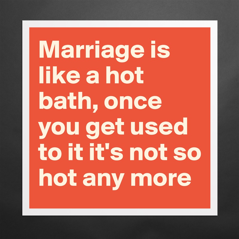 Marriage is like a hot bath, once you get used to it it's not so hot any more Matte White Poster Print Statement Custom 