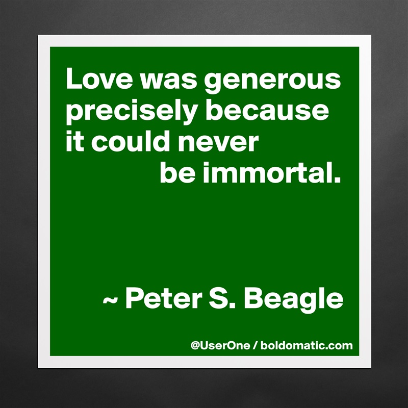 Love was generous precisely because it could never
               be immortal.



      ~ Peter S. Beagle Matte White Poster Print Statement Custom 