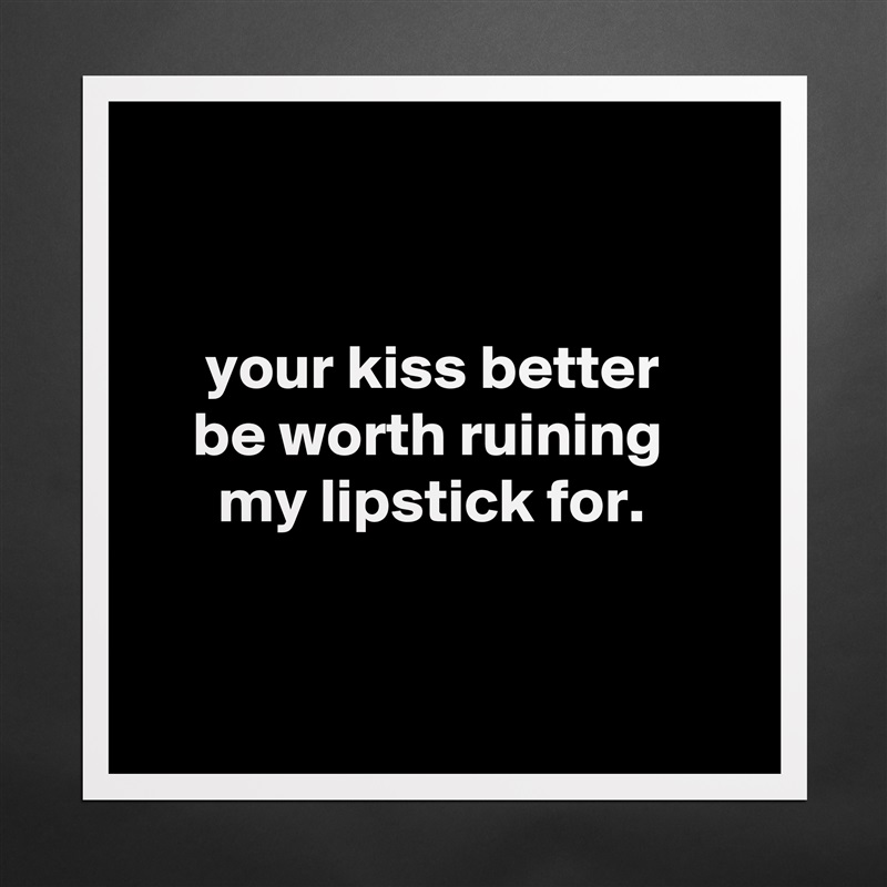 


     your kiss better
    be worth ruining
      my lipstick for.


 Matte White Poster Print Statement Custom 