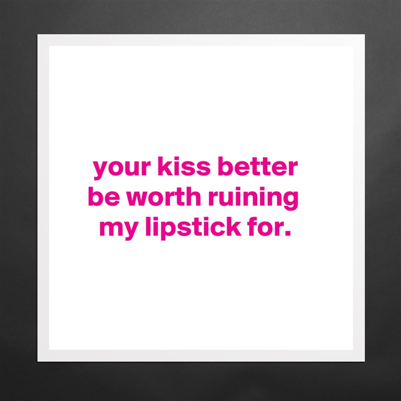 


     your kiss better
    be worth ruining
      my lipstick for.


 Matte White Poster Print Statement Custom 