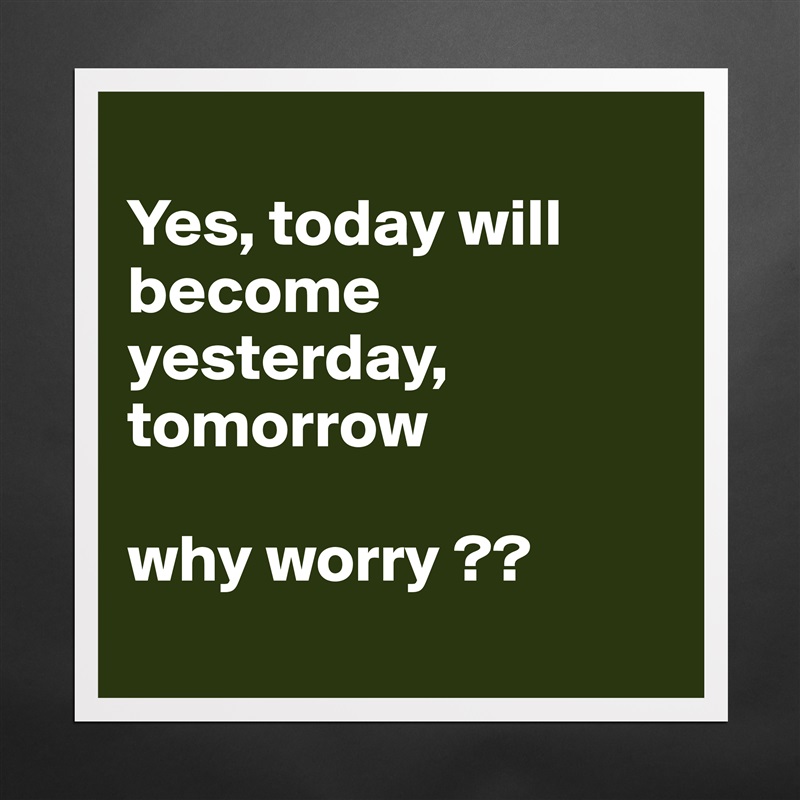 
Yes, today will become yesterday, tomorrow 

why worry ??
 Matte White Poster Print Statement Custom 