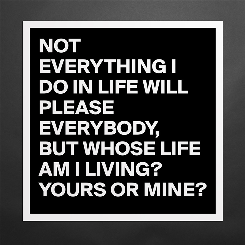 NOT EVERYTHING I DO IN LIFE WILL PLEASE EVERYBODY,
BUT WHOSE LIFE AM I LIVING?
YOURS OR MINE? Matte White Poster Print Statement Custom 
