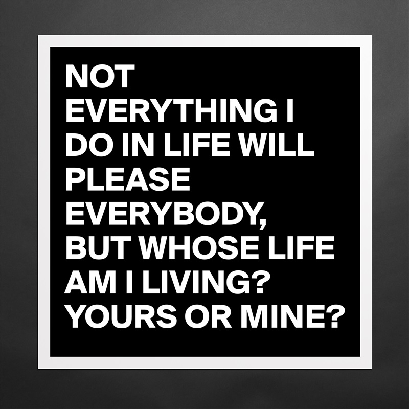 NOT EVERYTHING I DO IN LIFE WILL PLEASE EVERYBODY,
BUT WHOSE LIFE AM I LIVING?
YOURS OR MINE? Matte White Poster Print Statement Custom 