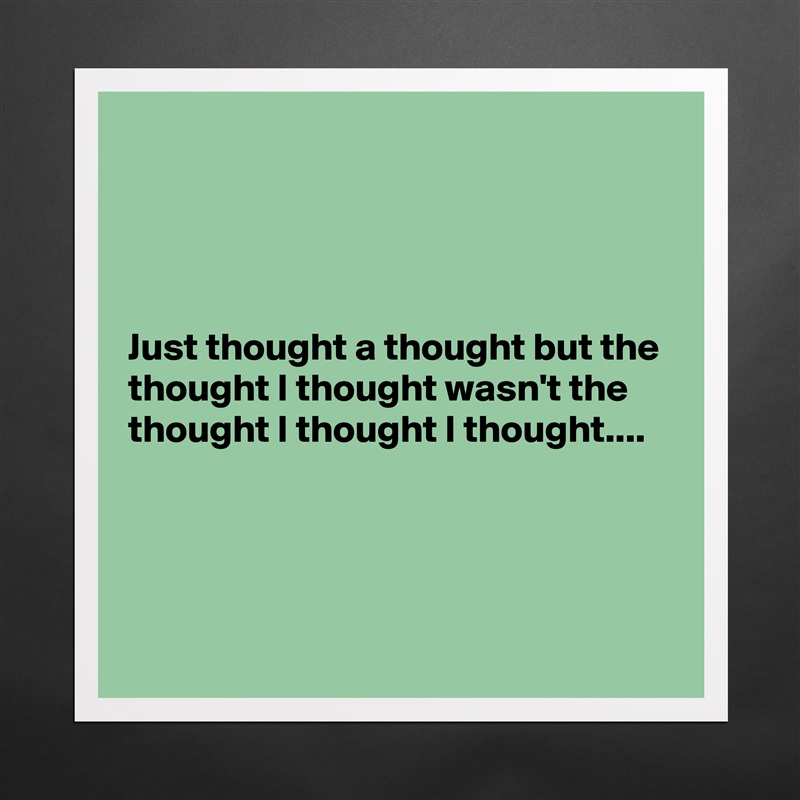 




Just thought a thought but the thought I thought wasn't the thought I thought I thought....




 Matte White Poster Print Statement Custom 
