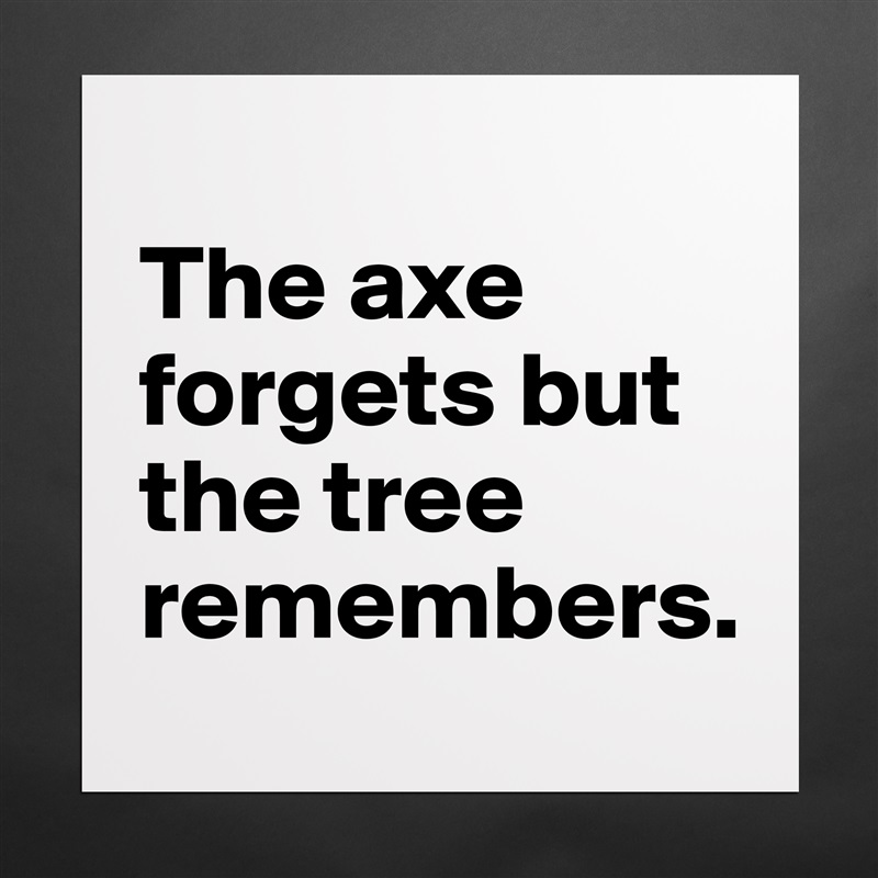 
The axe forgets but the tree remembers. Matte White Poster Print Statement Custom 