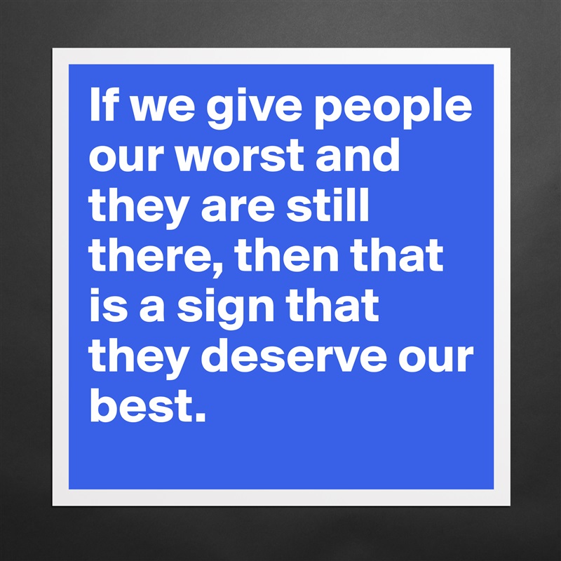 If we give people our worst and they are still there, then that is a sign that they deserve our best.  Matte White Poster Print Statement Custom 