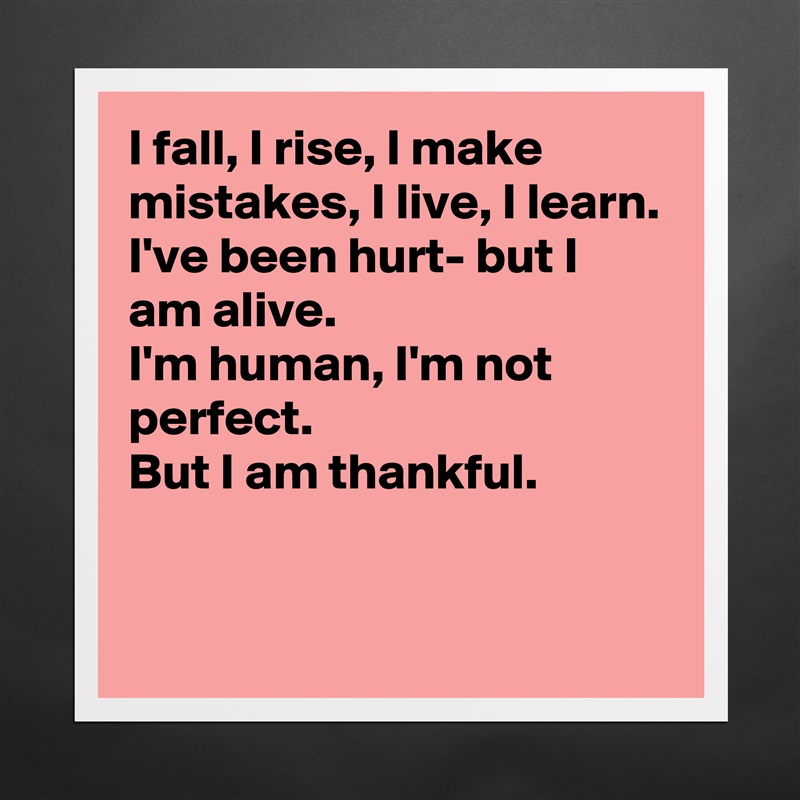 I fall, I rise, I make mistakes, I live, I learn. I've been hurt- but I am alive.
I'm human, I'm not perfect. 
But I am thankful.


 Matte White Poster Print Statement Custom 