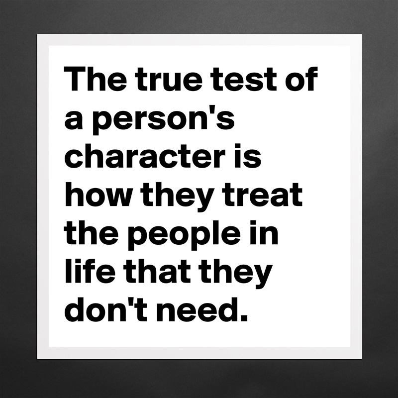 The true test of a person's character is how they treat the people in life that they don't need. Matte White Poster Print Statement Custom 