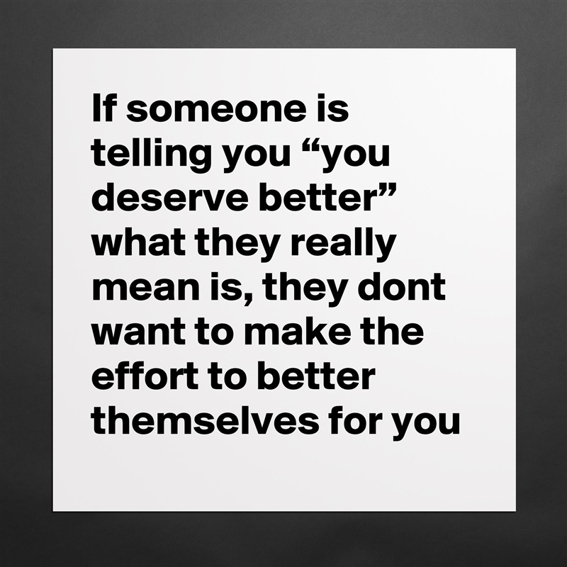 If someone is telling you “you deserve better” what they really mean is, they dont want to make the effort to better themselves for you Matte White Poster Print Statement Custom 