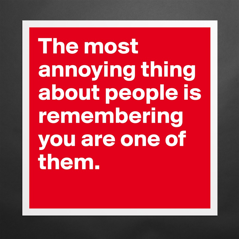 The most annoying thing about people is remembering you are one of them.  Matte White Poster Print Statement Custom 