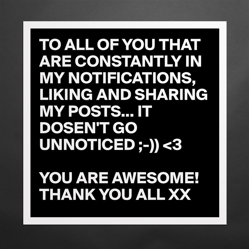 TO ALL OF YOU THAT ARE CONSTANTLY IN MY NOTIFICATIONS, LIKING AND SHARING MY POSTS... IT DOSEN'T GO UNNOTICED ;-)) <3 

YOU ARE AWESOME!
THANK YOU ALL XX Matte White Poster Print Statement Custom 