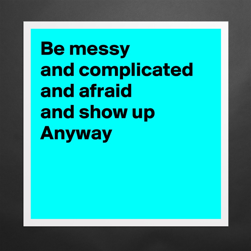 Be messy 
and complicated
and afraid
and show up
Anyway


 Matte White Poster Print Statement Custom 