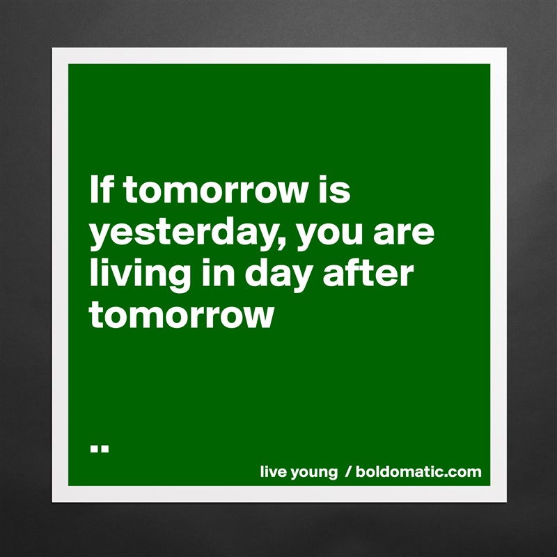 

If tomorrow is yesterday, you are living in day after tomorrow 


.. Matte White Poster Print Statement Custom 