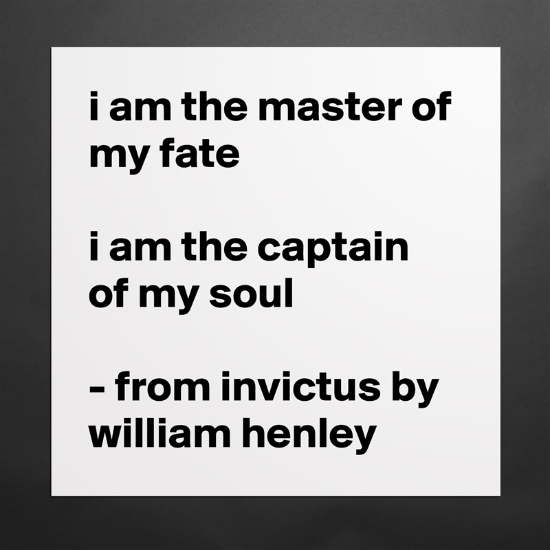 i am the master of my fate

i am the captain of my soul

- from invictus by william henley Matte White Poster Print Statement Custom 