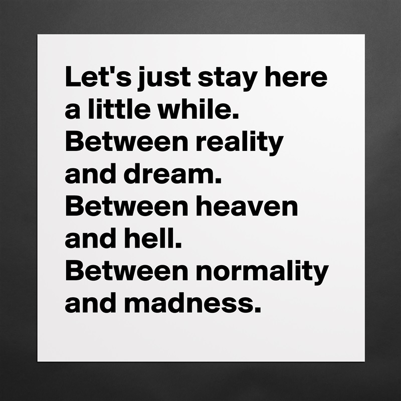 Let's just stay here a little while.
Between reality and dream.
Between heaven and hell.
Between normality and madness. Matte White Poster Print Statement Custom 